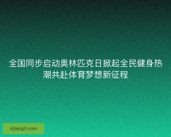 全国同步启动奥林匹克日掀起全民健身热潮共赴体育梦想新征程
