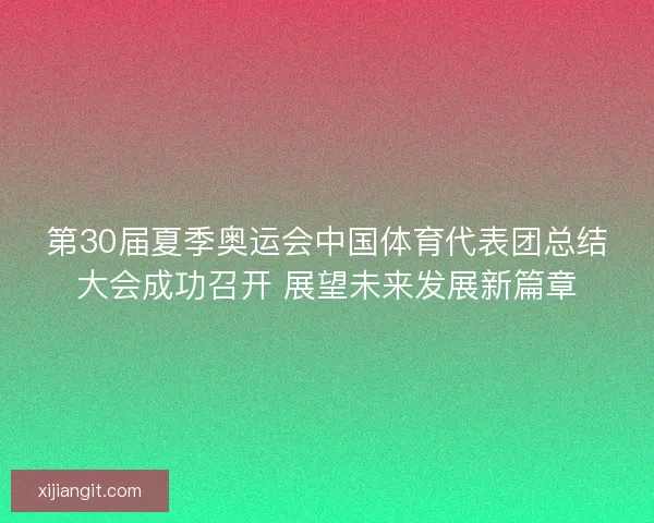 第30届夏季奥运会中国体育代表团总结大会成功召开 展望未来发展新篇章