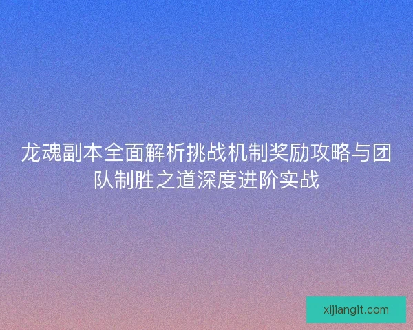龙魂副本全面解析挑战机制奖励攻略与团队制胜之道深度进阶实战
