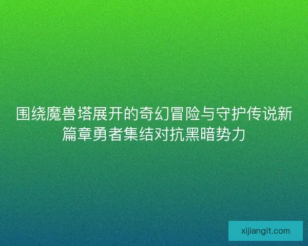 围绕魔兽塔展开的奇幻冒险与守护传说新篇章勇者集结对抗黑暗势力
