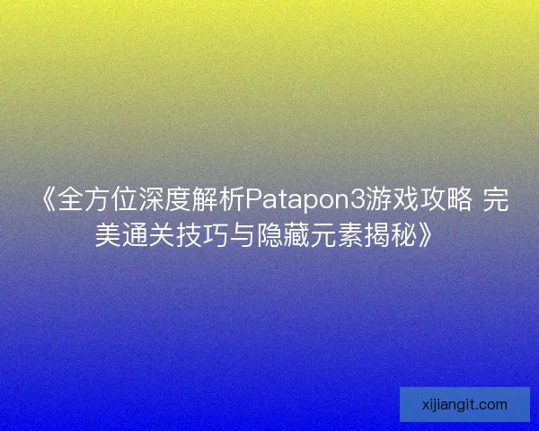《全方位深度解析Patapon3游戏攻略 完美通关技巧与隐藏元素揭秘》