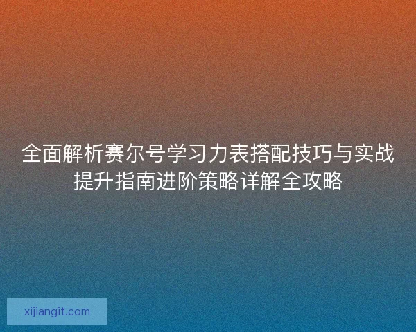 全面解析赛尔号学习力表搭配技巧与实战提升指南进阶策略详解全攻略