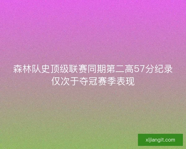森林队史顶级联赛同期第二高57分纪录仅次于夺冠赛季表现