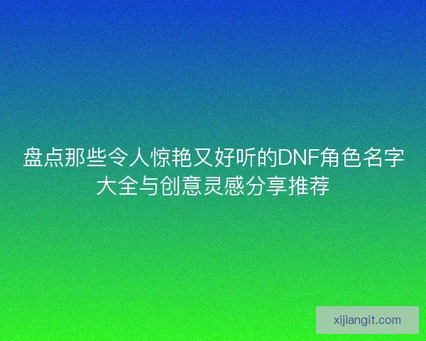 盘点那些令人惊艳又好听的DNF角色名字大全与创意灵感分享推荐